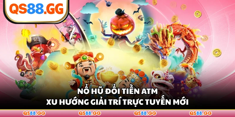 Nổ Hũ Đổi Tiền ATM - Xu Hướng Giải Trí Trực Tuyến Mới