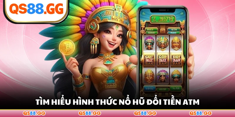 Tìm hiểu hình thức nổ hũ đổi tiền ATM